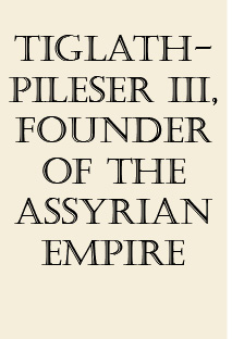 Tiglath-pileser III, Founder of the Assyrian Empire